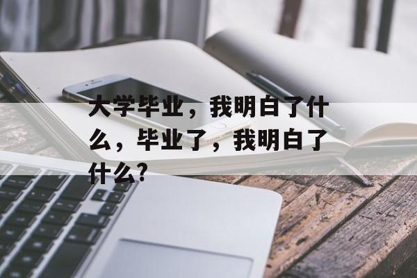 大学毕业，我明白了什么，毕业了，我明白了什么?
