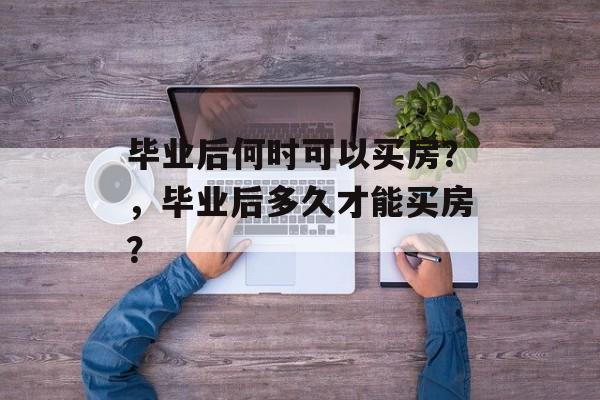 毕业后何时可以买房？，毕业后多久才能买房？