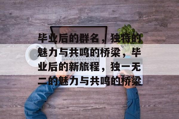 毕业后的群名，独特的魅力与共鸣的桥梁，毕业后的新旅程，独一无二的魅力与共鸣的桥梁