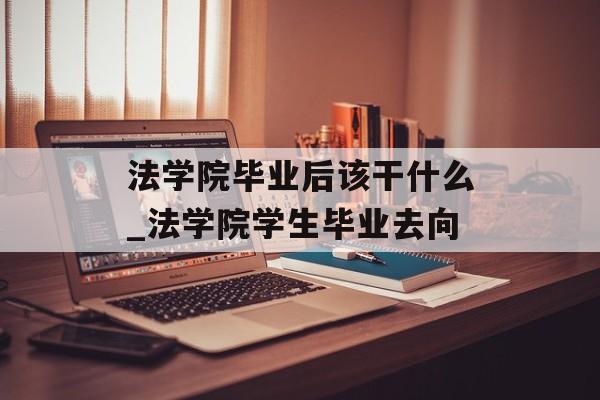 法学院毕业后该干什么_法学院学生毕业去向 法学院毕业后该干什么_法学院学生毕业去向