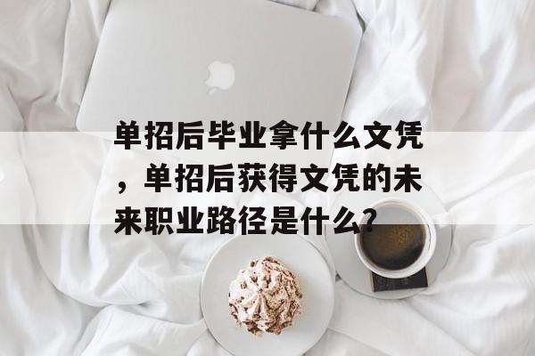 单招后毕业拿什么文凭，单招后获得文凭的未来职业路径是什么？