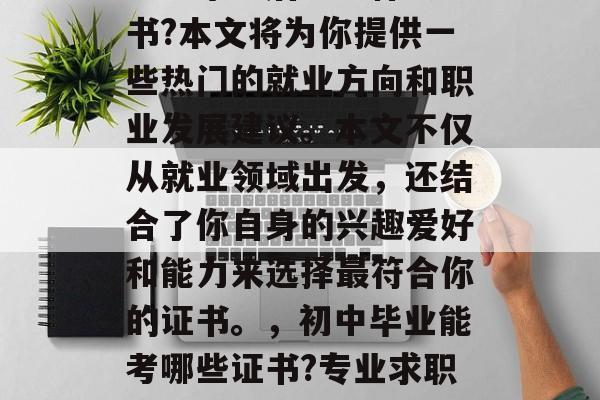 初中毕业后能考什么证书?本文将为你提供一些热门的就业方向和职业发展建议。本文不仅从就业领域出发，还结合了你自身的兴趣爱好和能力来选择最符合你的证书。，初中毕业能考哪些证书?专业求职指南