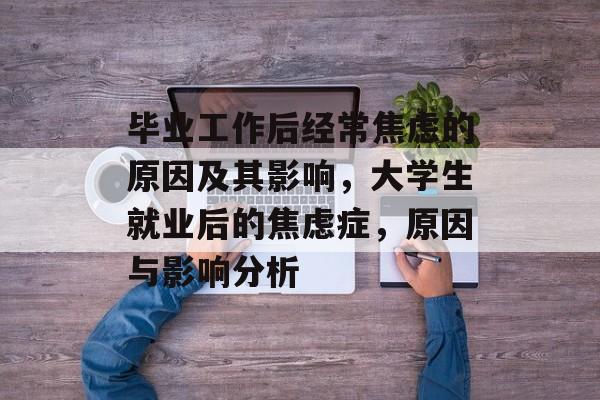 毕业工作后经常焦虑的原因及其影响,大学生就业后的焦虑症,原因与影响分析 毕业工作后经常焦虑的原因及其影响,大学生就业后的焦虑症,原因与影响分析