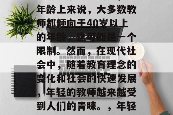 在选择成为一名教师时,学生可能会面临许多困难和挑战。首先,从年龄上来说,大多数教师都倾向于40岁以上的年龄,这可能是一个限制。然而,在现代社会中,随着教育理念的变化和社会的快速发展,年轻的教师越来越受到人们的青睐。,年轻教师崛起,年龄限制逐渐放宽,教育观念变化加速发展 在选择成为一名教师时,学生可能会面临许多困难和挑战。首先,从年龄上来说,大多数教师都倾向于40岁以上的年龄,这可能是一个限制。然而,在现代社会中,随着教育理念的变化和社会的快速发展,年轻的教师越来越受到人们的青睐。,年轻教师崛起,年龄限制逐渐放宽,教育观念变化加速发展