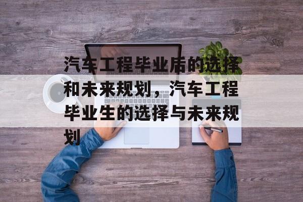 汽车工程毕业后的选择和未来规划，汽车工程毕业生的选择与未来规划