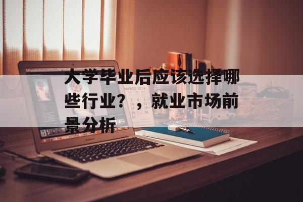 大学毕业后应该选择哪些行业？，就业市场前景分析
