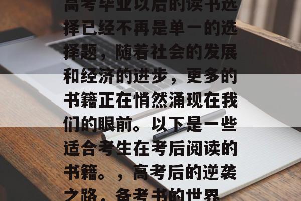 高考毕业以后的读书选择已经不再是单一的选择题，随着社会的发展和经济的进步，更多的书籍正在悄然涌现在我们的眼前。以下是一些适合考生在考后阅读的书籍。，高考后的逆袭之路，备考书的世界