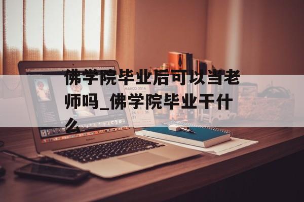 佛学院毕业后可以当老师吗_佛学院毕业干什么 佛学院毕业后可以当老师吗_佛学院毕业干什么