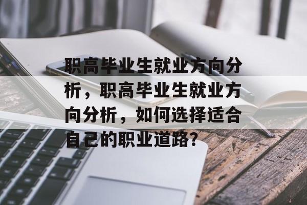 职高毕业生就业方向分析,职高毕业生就业方向分析,如何选择适合自己的职业道路? 职高毕业生就业方向分析,职高毕业生就业方向分析,如何选择适合自己的职业道路?