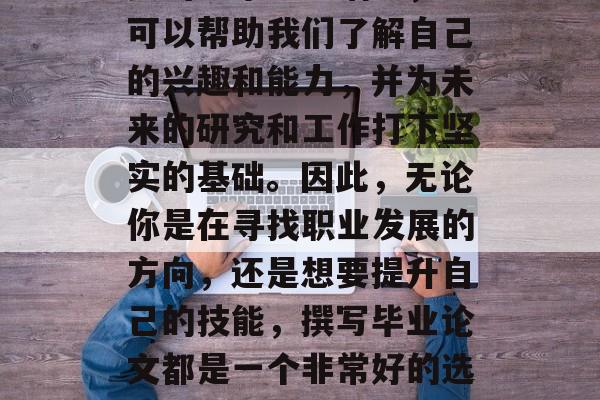 毕业论文是一种非常重要的学术研究活动，它可以帮助我们了解自己的兴趣和能力，并为未来的研究和工作打下坚实的基础。因此，无论你是在寻找职业发展的方向，还是想要提升自己的技能，撰写毕业论文都是一个非常好的选择。，毕业论文，为你打开未来的敲门砖