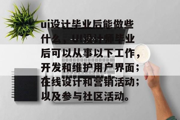 ui设计毕业后能做些什么,UI设计师毕业后可以从事以下工作,开发和维护用户界面;在线设计和营销活动;以及参与社区活动。 ui设计毕业后能做些什么,UI设计师毕业后可以从事以下工作,开发和维护用户界面;在线设计和营销活动;以及参与社区活动。
