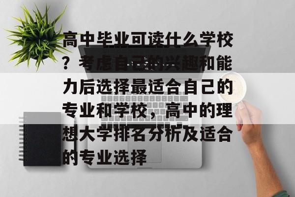 高中毕业可读什么学校？考虑自己的兴趣和能力后选择最适合自己的专业和学校，高中的理想大学排名分析及适合的专业选择