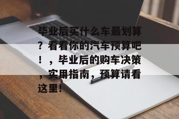 毕业后买什么车最划算？看看你的汽车预算吧！，毕业后的购车决策，实用指南，预算请看这里!