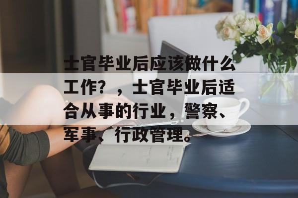 士官毕业后应该做什么工作？，士官毕业后适合从事的行业，警察、军事、行政管理。