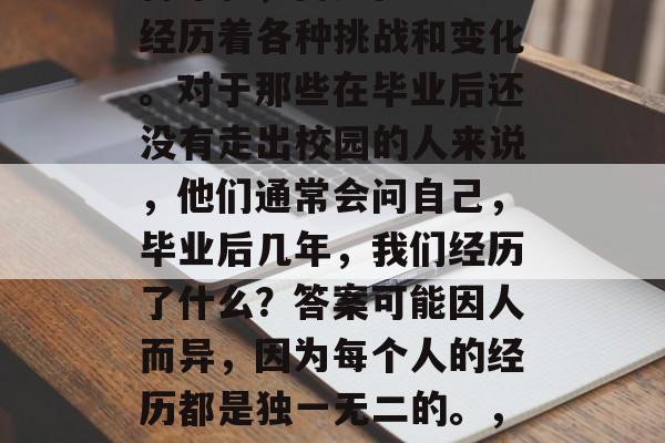 毕业几年后的我，已不再年轻，而是在社会中经历着各种挑战和变化。对于那些在毕业后还没有走出校园的人来说，他们通常会问自己，毕业后几年，我们经历了什么？答案可能因人而异，因为每个人的经历都是独一无二的。，毕业生生涯，回顾与变化