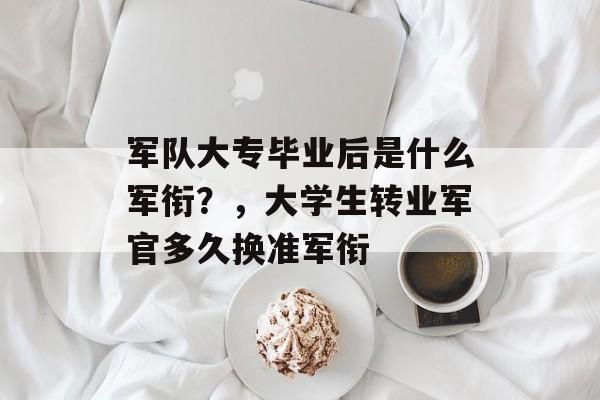 军队大专毕业后是什么军衔？，大学生转业军官多久换准军衔