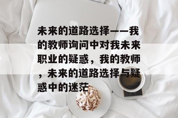 未来的道路选择——我的教师询问中对我未来职业的疑惑，我的教师，未来的道路选择与疑惑中的迷茫