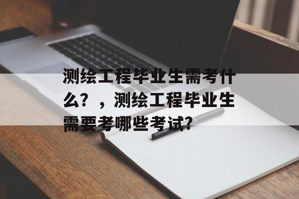 测绘工程毕业生需考什么？，测绘工程毕业生需要考哪些考试?