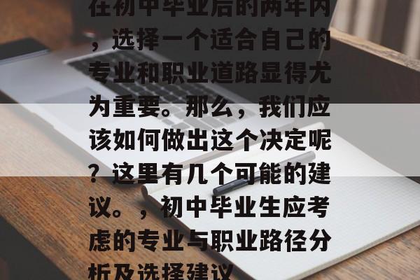 在初中毕业后的两年内，选择一个适合自己的专业和职业道路显得尤为重要。那么，我们应该如何做出这个决定呢？这里有几个可能的建议。，初中毕业生应考虑的专业与职业路径分析及选择建议
