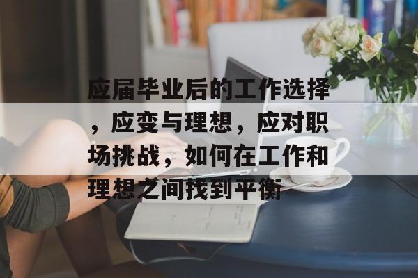 应届毕业后的工作选择，应变与理想，应对职场挑战，如何在工作和理想之间找到平衡