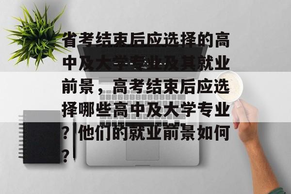 省考结束后应选择的高中及大学专业及其就业前景，高考结束后应选择哪些高中及大学专业？他们的就业前景如何？