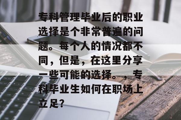 专科管理毕业后的职业选择是个非常普遍的问题。每个人的情况都不同，但是，在这里分享一些可能的选择。，专科毕业生如何在职场上立足？