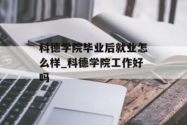 科德学院毕业后就业怎么样_科德学院工作好吗