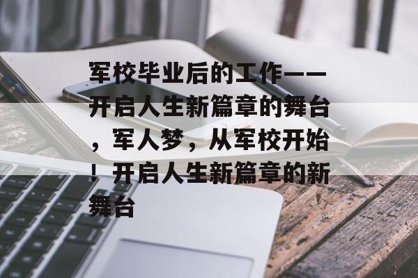 军校毕业后的工作——开启人生新篇章的舞台，军人梦，从军校开始！开启人生新篇章的新舞台