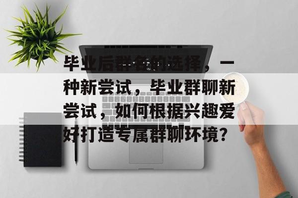 毕业后群名的选择，一种新尝试，毕业群聊新尝试，如何根据兴趣爱好打造专属群聊环境？