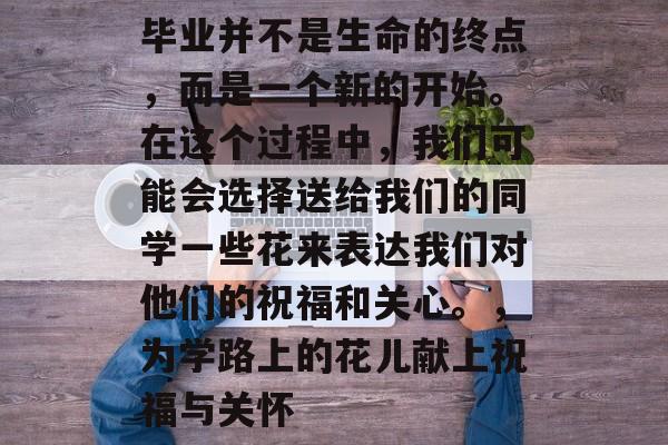毕业并不是生命的终点,而是一个新的开始。在这个过程中,我们可能会选择送给我们的同学一些花来表达我们对他们的祝福和关心。,为学路上的花儿献上祝福与关怀 毕业并不是生命的终点,而是一个新的开始。在这个过程中,我们可能会选择送给我们的同学一些花来表达我们对他们的祝福和关心。,为学路上的花儿献上祝福与关怀