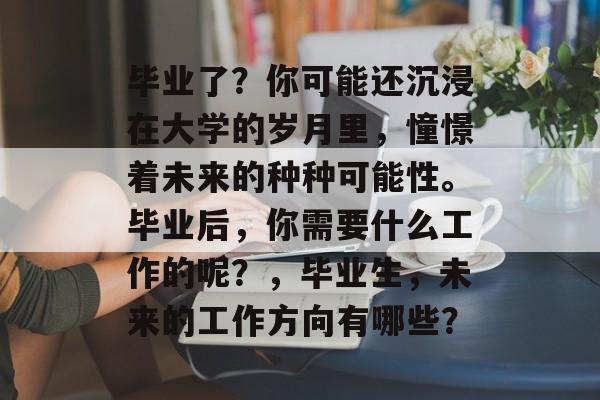 毕业了？你可能还沉浸在大学的岁月里，憧憬着未来的种种可能性。毕业后，你需要什么工作的呢？，毕业生，未来的工作方向有哪些？