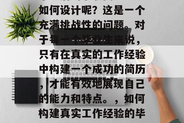 毕业后的求职简历应该如何设计呢？这是一个充满挑战性的问题。对于每一个毕业生来说，只有在真实的工作经验中构建一个成功的简历，才能有效地展现自己的能力和特点。，如何构建真实工作经验的毕业求职简历