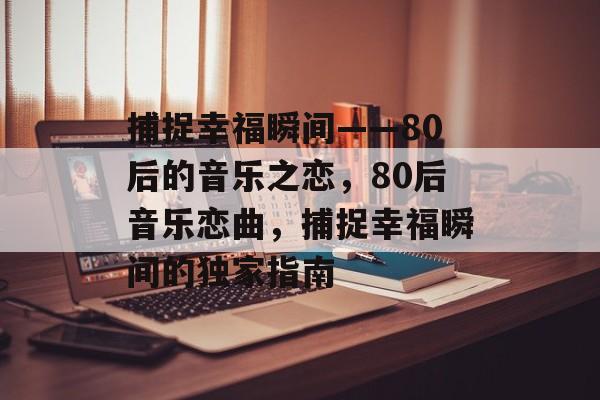 捕捉幸福瞬间——80后的音乐之恋,80后音乐恋曲,捕捉幸福瞬间的独家指南 捕捉幸福瞬间——80后的音乐之恋,80后音乐恋曲,捕捉幸福瞬间的独家指南