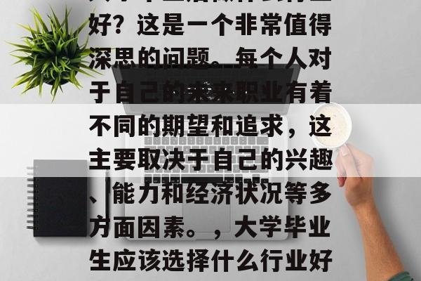 大学毕业后做什么行业好？这是一个非常值得深思的问题。每个人对于自己的未来职业有着不同的期望和追求，这主要取决于自己的兴趣、能力和经济状况等多方面因素。，大学毕业生应该选择什么行业好？
