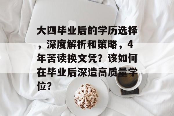 大四毕业后的学历选择，深度解析和策略，4年苦读换文凭？该如何在毕业后深造高质量学位？