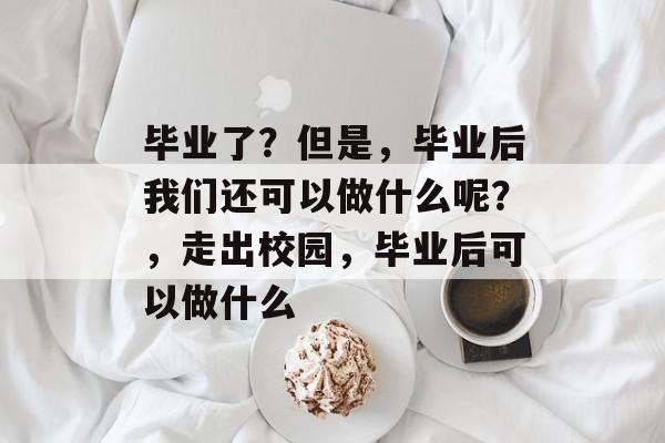 毕业了？但是，毕业后我们还可以做什么呢？，走出校园，毕业后可以做什么
