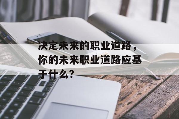 决定未来的职业道路，你的未来职业道路应基于什么？