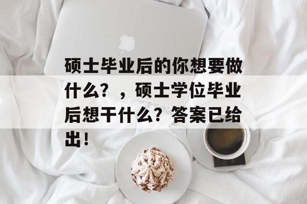 硕士毕业后的你想要做什么?,硕士学位毕业后想干什么?答案已给出! 硕士毕业后的你想要做什么?,硕士学位毕业后想干什么?答案已给出!