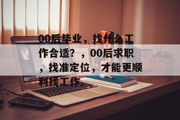 00后毕业，找什么工作合适？，00后求职，找准定位，才能更顺利找工作。