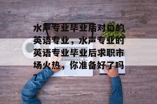 水声专业毕业后对口的英语专业，水声专业的英语专业毕业后求职市场火热，你准备好了吗？