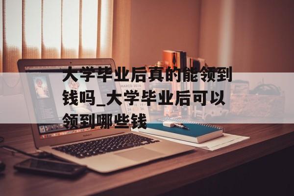 大学毕业后真的能领到钱吗_大学毕业后可以领到哪些钱