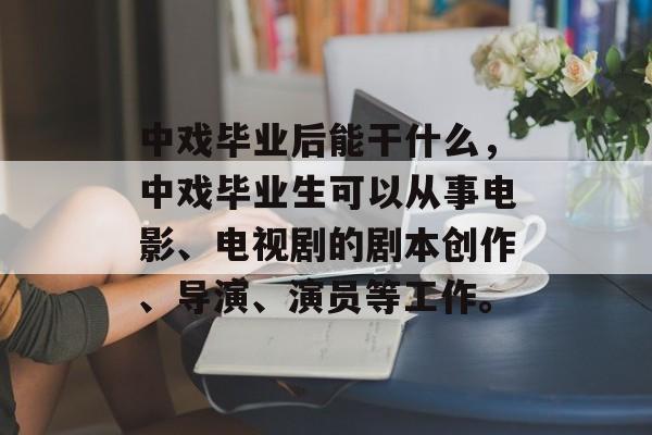 中戏毕业后能干什么,中戏毕业生可以从事电影、电视剧的剧本创作、导演、演员等工作。 中戏毕业后能干什么,中戏毕业生可以从事电影、电视剧的剧本创作、导演、演员等工作。