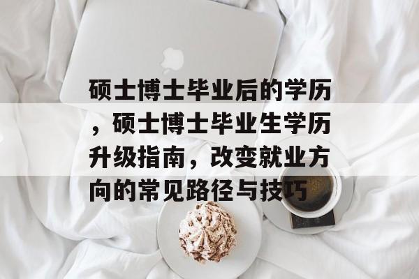 硕士博士毕业后的学历,硕士博士毕业生学历升级指南,改变就业方向的常见路径与技巧 硕士博士毕业后的学历,硕士博士毕业生学历升级指南,改变就业方向的常见路径与技巧