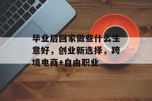 毕业后回家做些什么生意好，创业新选择，跨境电商+自由职业