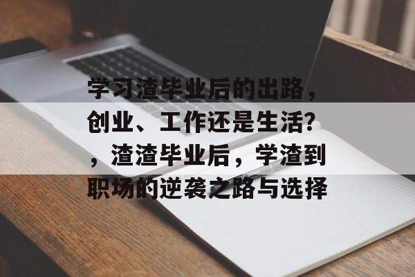 学习渣毕业后的出路,创业、工作还是生活?,渣渣毕业后,学渣到职场的逆袭之路与选择 学习渣毕业后的出路,创业、工作还是生活?,渣渣毕业后,学渣到职场的逆袭之路与选择