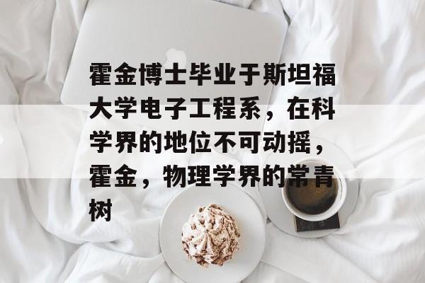 霍金博士毕业于斯坦福大学电子工程系,在科学界的地位不可动摇,霍金,物理学界的常青树 霍金博士毕业于斯坦福大学电子工程系,在科学界的地位不可动摇,霍金,物理学界的常青树