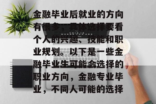 金融毕业后就业的方向有很多，具体选择要看个人的兴趣、技能和职业规划。以下是一些金融毕业生可能会选择的职业方向，金融专业毕业，不同人可能的选择