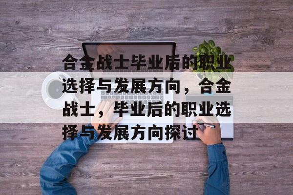合金战士毕业后的职业选择与发展方向，合金战士，毕业后的职业选择与发展方向探讨