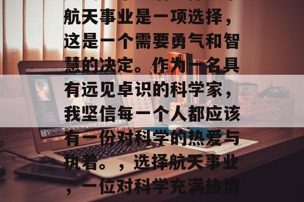天文学毕业后选择从事航天事业是一项选择，这是一个需要勇气和智慧的决定。作为一名具有远见卓识的科学家，我坚信每一个人都应该有一份对科学的热爱与执着。，选择航天事业，一位对科学充满热情的科学家的选择