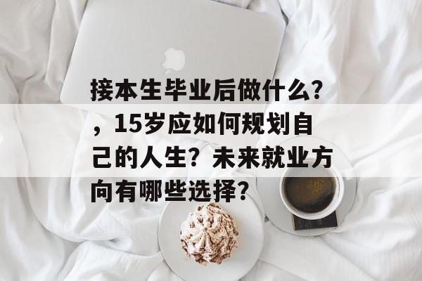 接本生毕业后做什么？，15岁应如何规划自己的人生？未来就业方向有哪些选择？